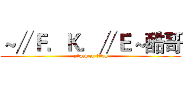 ～∥Ｆ．Ｋ．∥Ｅ～酷哥 (attack on titan)
