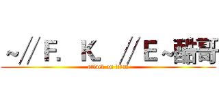 ～∥Ｆ．Ｋ．∥Ｅ～酷哥 (attack on titan)