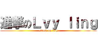 進撃のＬｖｙ ｌｉｎｇ (attack on Lvy)