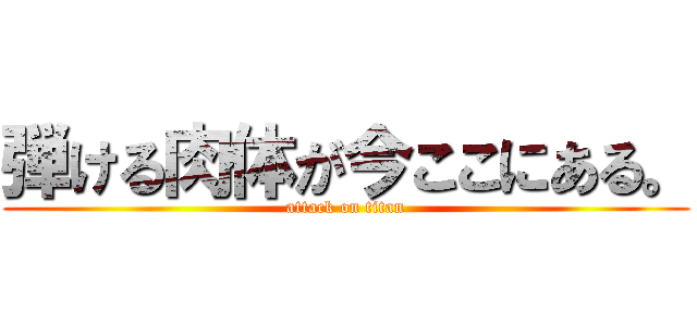 弾ける肉体が今ここにある。 (attack on titan)