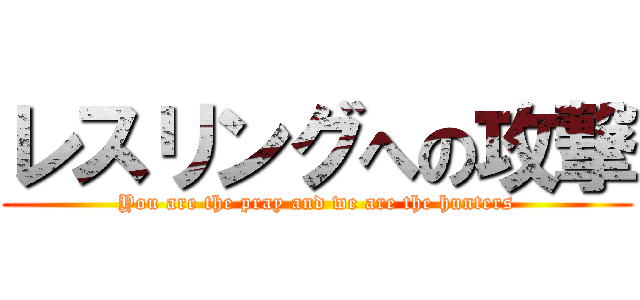 レスリングへの攻撃 (You are the pray and we are the hunters)