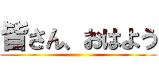 皆さん、おはよう ()