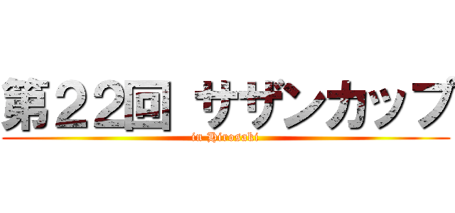 第２２回 サザンカップ (in Hirosaki)