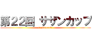 第２２回 サザンカップ (in Hirosaki)