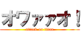 オワァァオ！ (attack on titan)