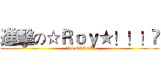 進擊の☆Ｒｏｙ★！！！♉ (♈IS GOD!!!♉)