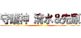 守護神 清水＆先原 ()