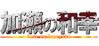 加瀬の和幸 (kase on kazuyuki)