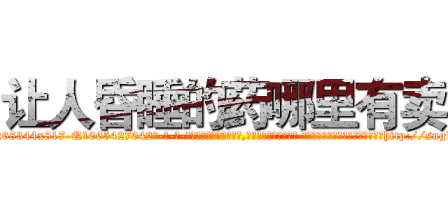 让人昏睡的药哪里有卖 (让人昏睡的药哪里有卖【电-话151x68344x817-Q1065427042元-吉-药-业】我们做的是长期生意,靠的是老客户长期支持 让人昏睡的药哪里有卖在发表了一篇http://sngk.net/FI2GMQ

参考消息网我们做的是长期生意,靠的是老客户长期支持也许我们早该意识到，就连鲍勃·霍斯金斯（金球奖戏剧类电影男主角 
)