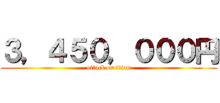 ３，４５０，０００円 (attack on titan)