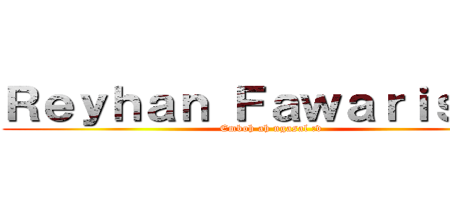 Ｒｅｙｈａｎ Ｆａｗａｒｉｓｋｉ  (Emboh ah ngasal :v)