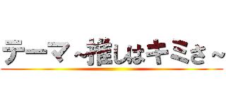 テーマ～推しはキミさ～ ()