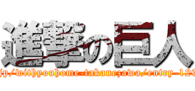 進撃の巨人 (https://ameblo.jp/withyouhome-takanezawa/entry-12954301756.html)