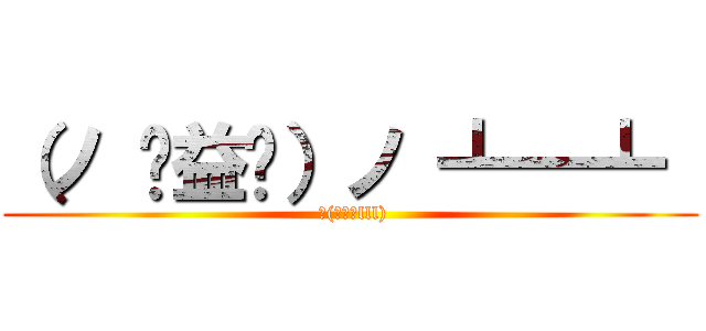 （ノ ಠ益ಠ）ノ ┻━┻  ( Σ(ﾟдﾟlll))