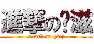 進撃の噗滋 (attack on yaiz)