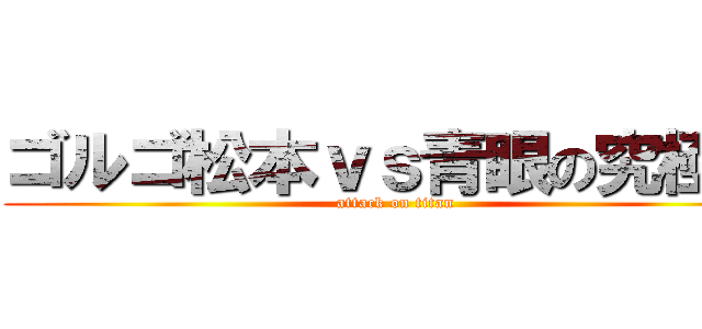 ゴルゴ松本ｖｓ青眼の究極竜 (attack on titan)