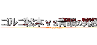 ゴルゴ松本ｖｓ青眼の究極竜 (attack on titan)