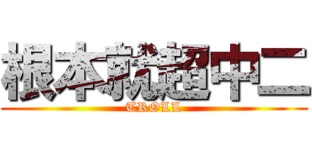 根本就超中二 (TROLL)