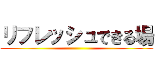 リフレッシュできる場 ()