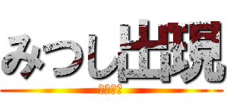 みつし出現 (おわぁー)