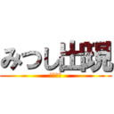 みつし出現 (おわぁー)