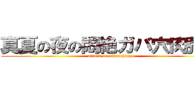 真夏の夜の悶絶ガバ穴肉弾戦 (attack on titanchinpo)