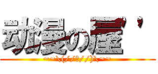 动漫の屋'' (~~\(//▽//)\~~)