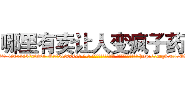 哪里有卖让人变疯子药 (哪里有卖让人变疯子药【电-186x2687x6963-Q278180069元-吉-药-业】我们做的是长期生意,靠的是老客户长期支持 http://sngk.net/DDnxMx
)