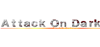 Ａｔｔａｃｋ Ｏｎ Ｄａｒｋｎｅｓｓ (Attack On Darkness)