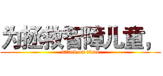 为拯救智障儿童， (attack on titan)