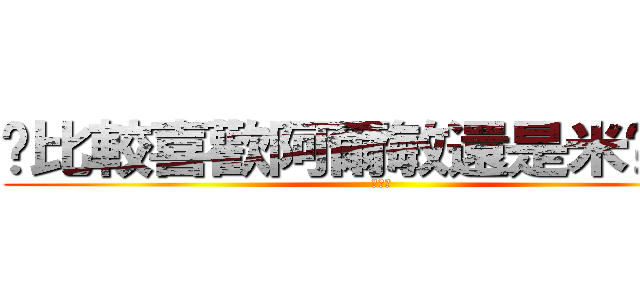 你比較喜歡阿爾敏還是米卡莎？ (???)
