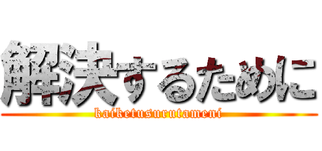 解決するために (kaiketusurutameni)