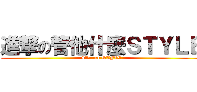 進撃の管他什麼ＳＴＹＬＥ (It\'s our STYLE)