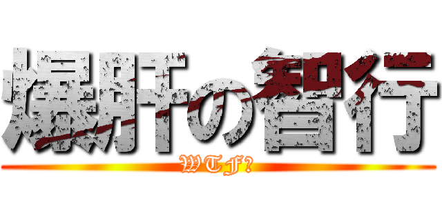 爆肝の智行 (WTF？)