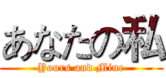 あなたの私 (Yours and Mine)