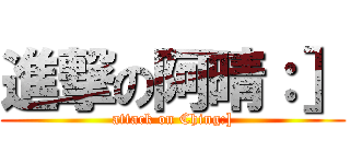 進撃の阿晴：］ (attack on Ching:])