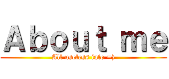 Ａｂｏｕｔ ｍｅ (All useless info =))
