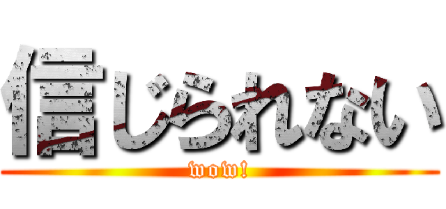 信じられない (wow!)