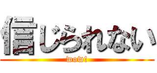 信じられない (wow!)