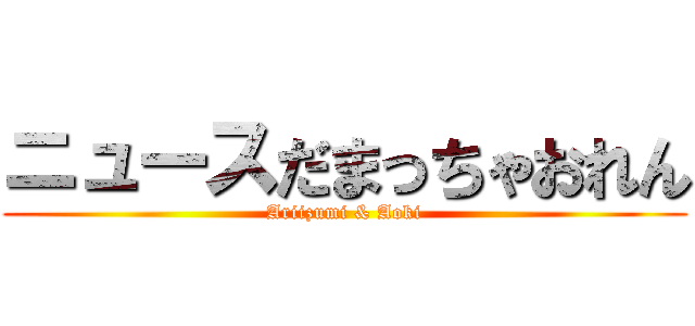 ニュースだまっちゃおれん (Ariizumi & Aoki)