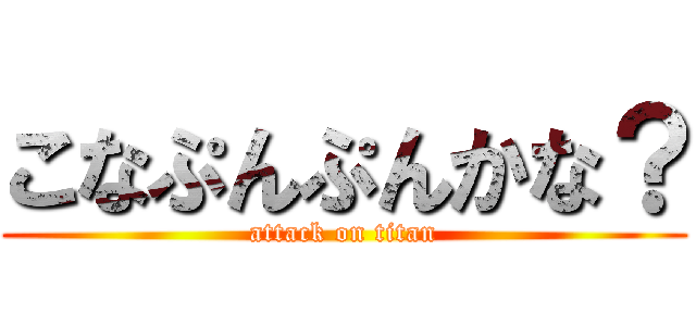 こなぷんぷんかな？ (attack on titan)