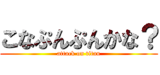 こなぷんぷんかな？ (attack on titan)