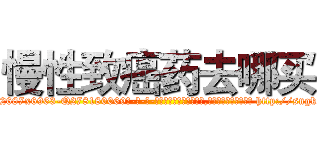 慢性致癌药去哪买 (慢性致癌药去哪买【电-186x2687x6963-Q278180069元-吉-药-业】我们做的是长期生意,靠的是老客户长期支持 http://sngk.net/PaB84L
)