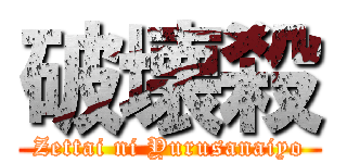 破壊殺 (Zettai ni Yurusanaiyo)