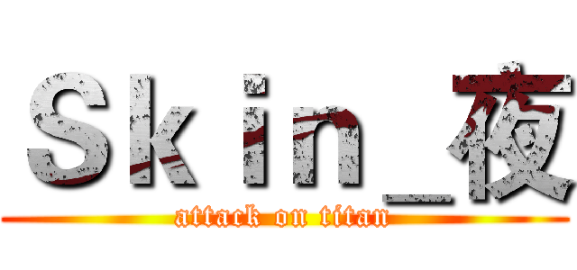 Ｓｋｉｎ＿夜 (attack on titan)