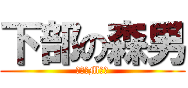下部の森男 (→→ドM←←)
