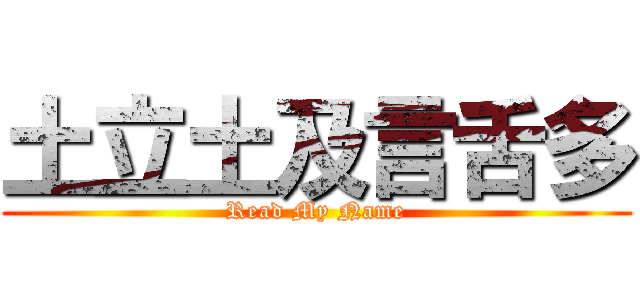 土立土及言舌多 (Read My Name)