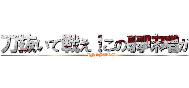刀抜いて戦え！この弱味噌が！ (INOSUKE)