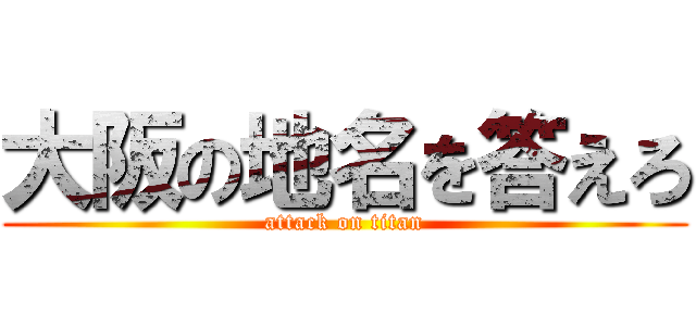 大阪の地名を答えろ (attack on titan)