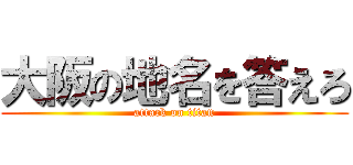 大阪の地名を答えろ (attack on titan)